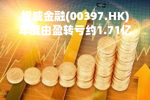 权威金融(00397.HK)年度由盈转亏约1.71亿港元