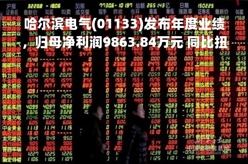 哈尔滨电气(01133)发布年度业绩，归母净利润9863.84万元 同比扭亏为盈