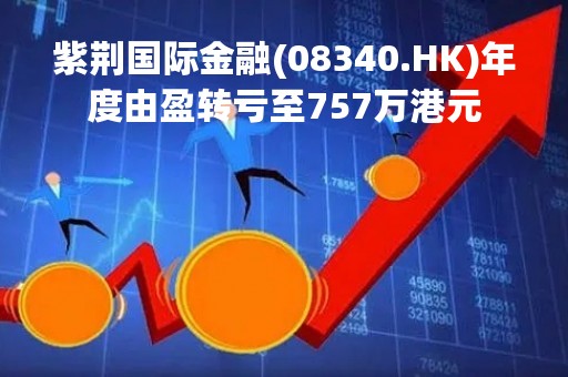 紫荆国际金融(08340.HK)年度由盈转亏至757万港元