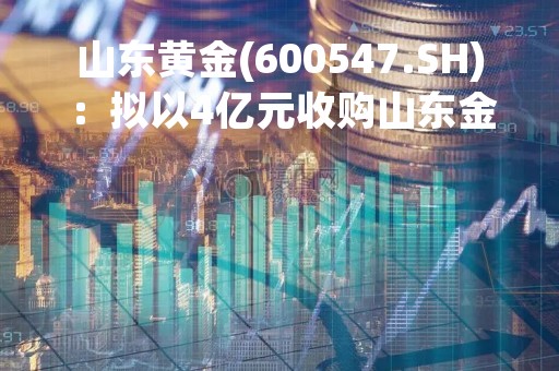 山东黄金(600547.SH)：拟以4亿元收购山东金洲矿业集团36.823%股权