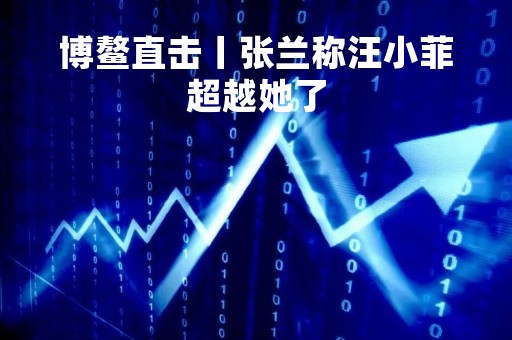 博鳌直击丨张兰称汪小菲超越她了