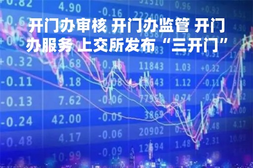 开门办审核 开门办监管 开门办服务 上交所发布“三开门”行动方案