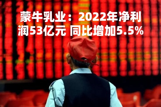 蒙牛乳业：2022年净利润53亿元 同比增加5.5%