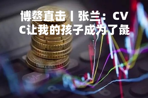 博鳌直击丨张兰：CVC让我的孩子成为了彘人