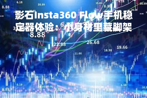 影石Insta360 Flow手机稳定器体验：小身材里藏脚架 功能丰富玩法多