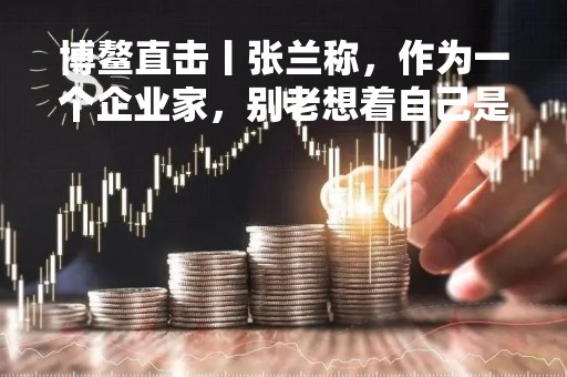 博鳌直击丨张兰称，作为一个企业家，别老想着自己是个女人