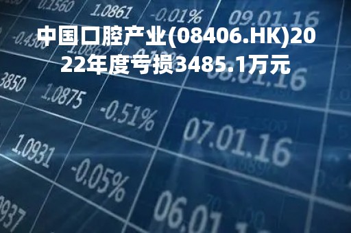 中国口腔产业(08406.HK)2022年度亏损3485.1万元