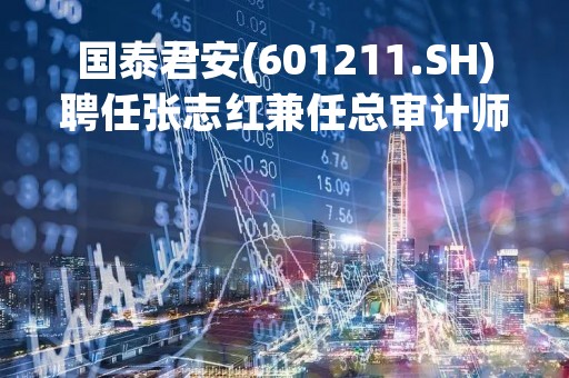 国泰君安(601211.SH)聘任张志红兼任总审计师