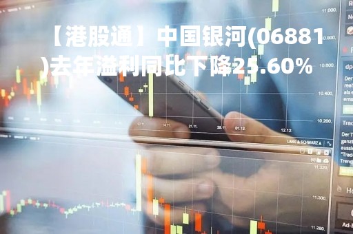 【港股通】中国银河(06881)去年溢利同比下降25.60%至77.61亿元人民币 每10股派2.3元