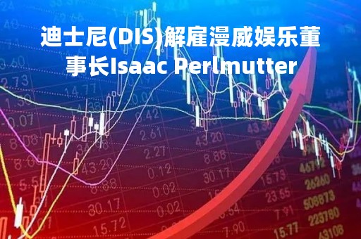 迪士尼(DIS)解雇漫威娱乐董事长Isaac Perlmutter