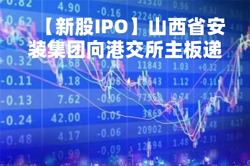 【新股IPO】山西省安装集团向港交所主板递交上市申请 为工程服务商
