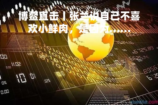 博鳌直击丨张兰说自己不喜欢小鲜肉，是因为……