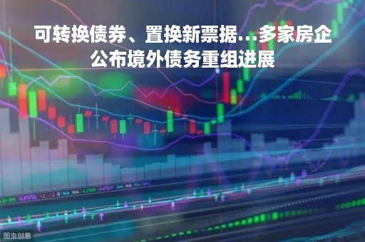 可转换债券、置换新票据…多家房企公布境外债务重组进展