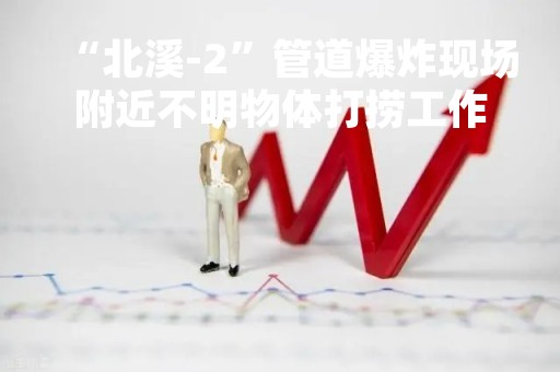 “北溪-2”管道爆炸现场附近不明物体打捞工作完成