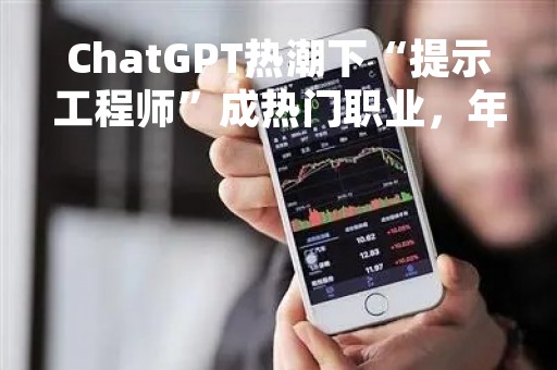 ChatGPT热潮下“提示工程师”成热门职业，年薪高达34万美元！