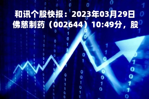 和讯个股快报：2023年03月29日 佛慈制药（002644）10:49分，股价快速拉升