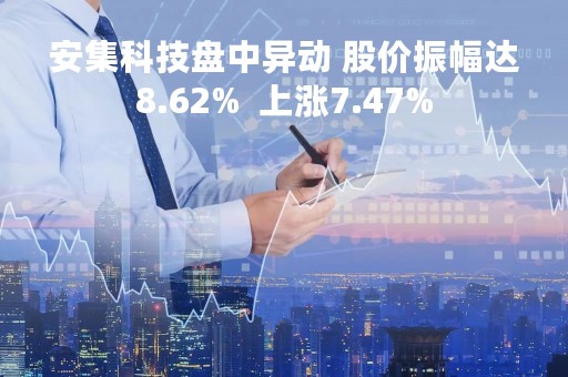安集科技盘中异动 股价振幅达8.62%  上涨7.47%