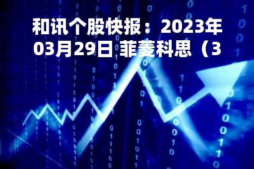 和讯个股快报：2023年03月29日 菲菱科思（301191），该股K线呈现“红三兵”形态