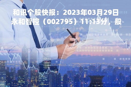 和讯个股快报：2023年03月29日 永和智控（002795）11:13分，股价快速拉升