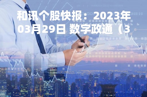 和讯个股快报：2023年03月29日 数字政通（300075）该股换手率大于8%