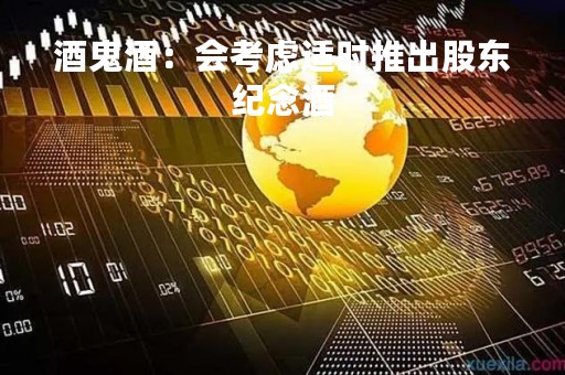 酒鬼酒：会考虑适时推出股东纪念酒