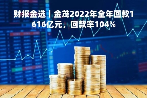 财报金选丨金茂2022年全年回款1616亿元，回款率104%