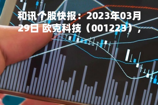 和讯个股快报：2023年03月29日 欧克科技（001223），该股K线呈现“黑三兵”形态