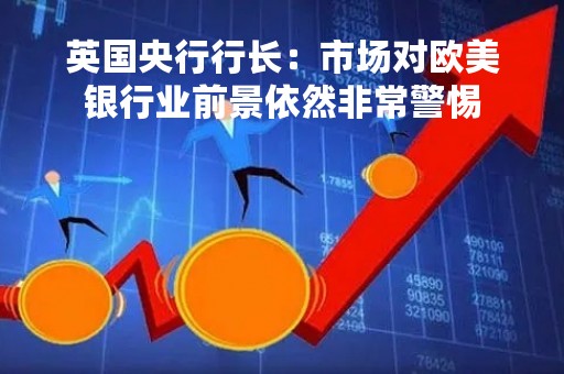 英国央行行长：市场对欧美银行业前景依然非常警惕