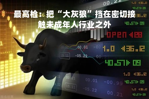 最高检：把“大灰狼”挡在密切接触未成年人行业之外