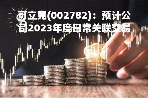 可立克(002782)：预计公司2023年度日常关联交易额度的公告