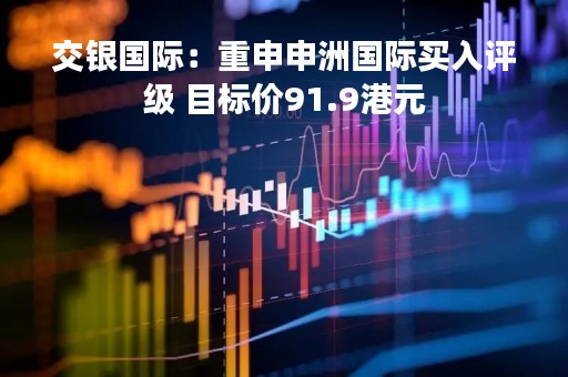 交银国际：重申申洲国际买入评级 目标价91.9港元