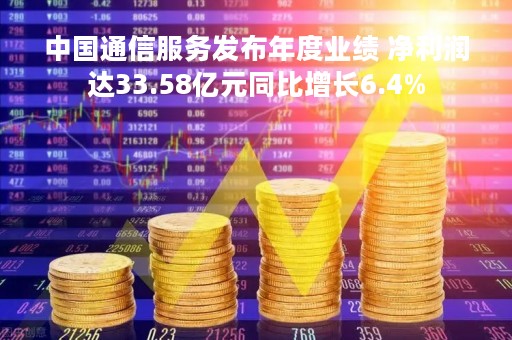 中国通信服务发布年度业绩 净利润达33.58亿元同比增长6.4%
