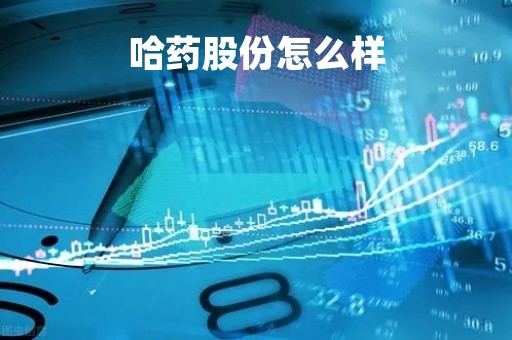 哈药股份怎么样「哈药股份做什么的」