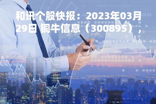 和讯个股快报：2023年03月29日 铜牛信息（300895），该股K线呈现“红三兵”形态