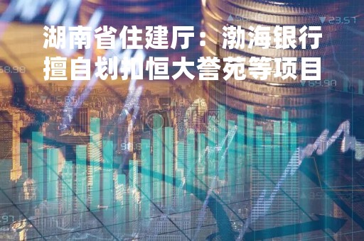 湖南省住建厅：渤海银行擅自划扣恒大誉苑等项目重点监管资金 暂停与该行资金监管合作