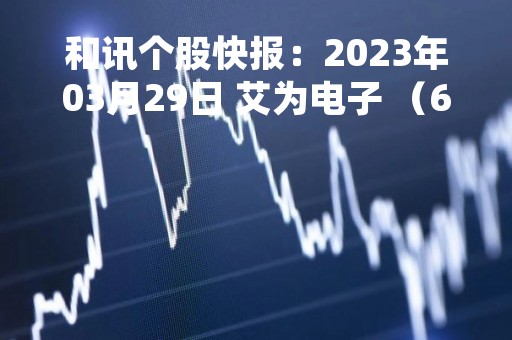 和讯个股快报：2023年03月29日 艾为电子 （688798），该股股价成功突破年线压力位