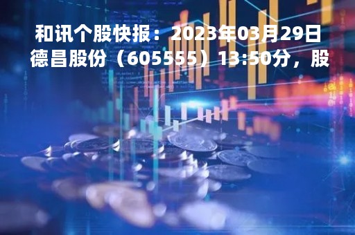 和讯个股快报：2023年03月29日 德昌股份（605555）13:50分，股价快速拉升