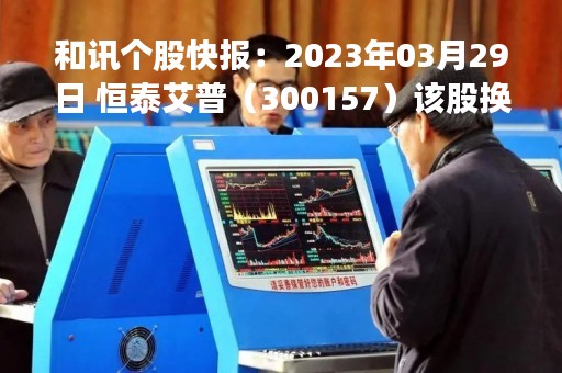 和讯个股快报：2023年03月29日 恒泰艾普（300157）该股换手率大于8%