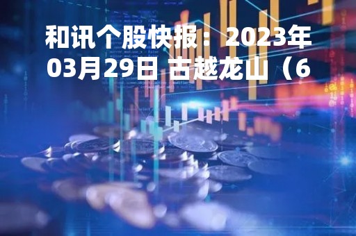 和讯个股快报：2023年03月29日 古越龙山（600059）14:13分，股价快速拉升