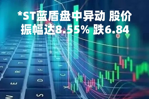 *ST蓝盾盘中异动 股价振幅达8.55% 跌6.84% 报1.09元