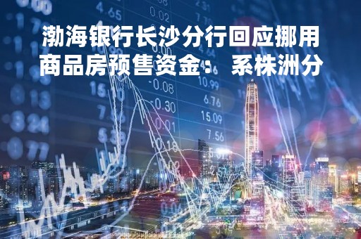 渤海银行长沙分行回应挪用商品房预售资金： 系株洲分行恒大地产对公项目，已着手解决