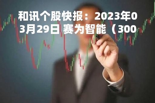 和讯个股快报：2023年03月29日 赛为智能（300044）该股换手率大于8%
