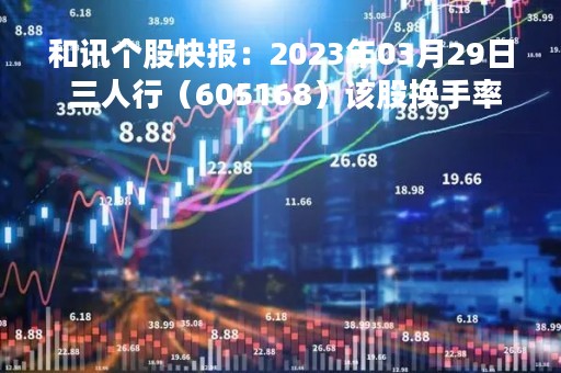 和讯个股快报：2023年03月29日 三人行（605168）该股换手率大于8%