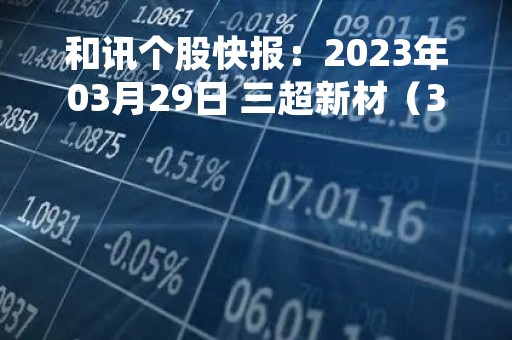 和讯个股快报：2023年03月29日 三超新材（300554）该股换手率大于8%