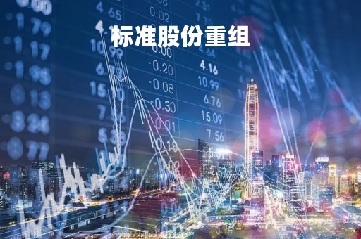 标准股份重组「标准股份重组在即」