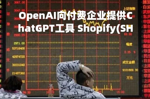 OpenAI向付费企业提供ChatGPT工具 Shopify(SHOP.US)、Snap(SNAP.US)等公司已是客户