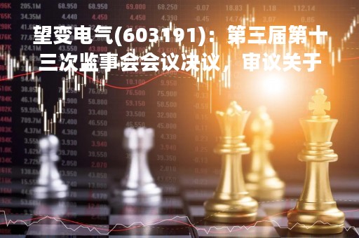 望变电气(603191)：第三届第十三次监事会会议决议，审议关于公司2022年度监事会工作报告的议案等议案