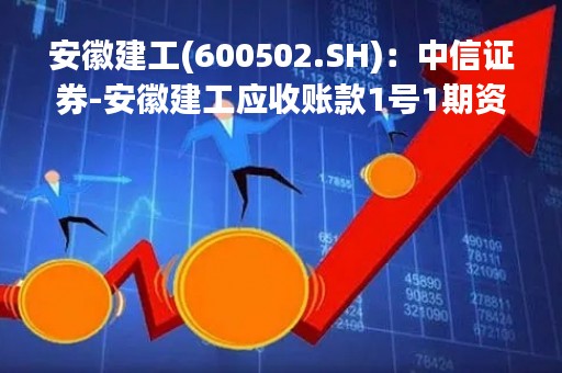 安徽建工(600502.SH)：中信证券-安徽建工应收账款1号1期资产支持专项计划成立