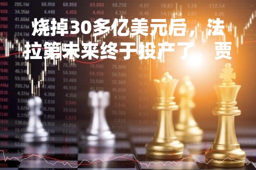 烧掉30多亿美元后，法拉第未来终于投产了，贾跃亭是第一个客户