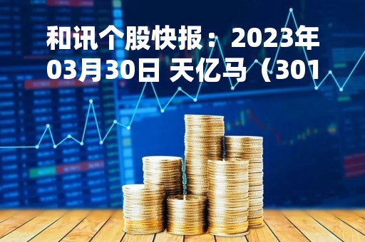 和讯个股快报：2023年03月30日 天亿马（301178）该股换手率大于8%